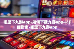 哪里下九游app-如何下载九游app—详细指南-哪里下九游app