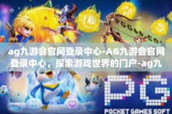 ag九游会官网登录中心-AG九游会官网登录中心，探索游戏世界的门户-ag九游会官网登录中心
