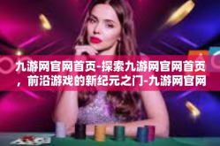 九游网官网首页-探索九游网官网首页，前沿游戏的新纪元之门-九游网官网首页