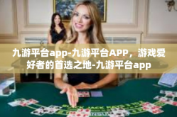 九游平台app-九游平台APP，游戏爱好者的首选之地-九游平台app