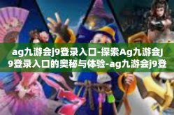 ag九游会j9登录入口-探索Ag九游会J9登录入口的奥秘与体验-ag九游会j9登录入口