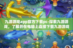 九游游戏app官方下载pc-探索九游游戏，了解并在电脑上直接下载九游游戏App官方版本-九游游戏app官方下载pc