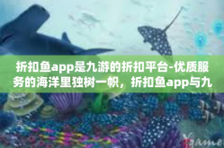 折扣鱼app是九游的折扣平台-优质服务的海洋里独树一帜，折扣鱼app与九游携手共创折扣平台新纪元-折扣鱼app是九游的折扣平台