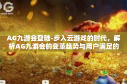 AG九游会登陆-步入云游戏的时代，解析AG九游会的变革趋势与用户满足的关键构建技巧步骤扫五除二登陆策略-AG九游会登陆