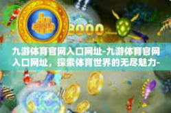九游体育官网入口网址-九游体育官网入口网址，探索体育世界的无尽魅力-九游体育官网入口网址