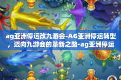 ag亚洲停运改九游会-AG亚洲停运转型，迈向九游会的革新之路-ag亚洲停运改九游会
