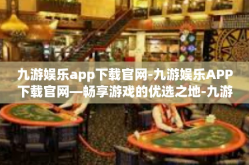 九游娱乐app下载官网-九游娱乐APP下载官网—畅享游戏的优选之地-九游娱乐app下载官网