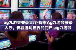 ag九游会登录大厅-探索Ag九游会登录大厅，体验游戏世界的门户-ag九游会登录大厅