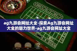ag九游会网址大全-探索Ag九游会网址大全的魅力世界-ag九游会网址大全