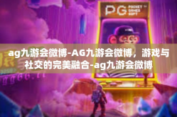 ag九游会微博-AG九游会微博，游戏与社交的完美融合-ag九游会微博