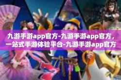 九游手游app官方-九游手游app官方，一站式手游体验平台-九游手游app官方