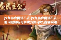 j9九游会网进不去-J9九游会网进不去的问题解析与解决方案-j9九游会网进不去