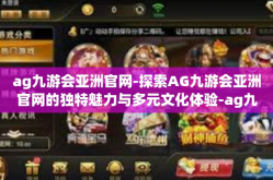 ag九游会亚洲官网-探索AG九游会亚洲官网的独特魅力与多元文化体验-ag九游会亚洲官网