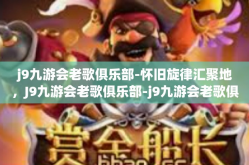 j9九游会老歌俱乐部-怀旧旋律汇聚地，J9九游会老歌俱乐部-j9九游会老歌俱乐部