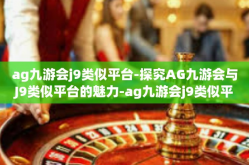 ag九游会j9类似平台-探究AG九游会与J9类似平台的魅力-ag九游会j9类似平台