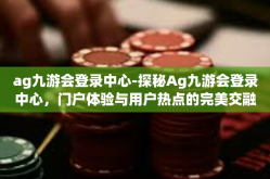 ag九游会登录中心-探秘Ag九游会登录中心，门户体验与用户热点的完美交融-ag九游会登录中心