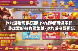 j9九游老哥俱乐部-J9九游老哥俱乐部，游戏爱好者的聚集地-j9九游老哥俱乐部