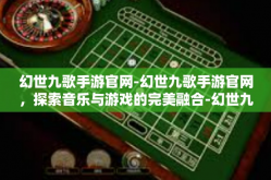 幻世九歌手游官网-幻世九歌手游官网，探索音乐与游戏的完美融合-幻世九歌手游官网