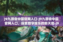 J9九游会中国官网入口-J9九游会中国官网入口，探索数字娱乐的新天地-J9九游会中国官网入口