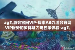ag九游会官网VIP-探索AG九游会官网VIP服务的多样魅力与独家体验-ag九游会官网VIP