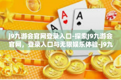 j9九游会官网登录入口-探索J9九游会官网，登录入口与无限娱乐体验-j9九游会官网登录入口