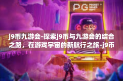 j9币九游会-探索j9币与九游会的结合之路，在游戏宇宙的新航行之旅-j9币九游会
