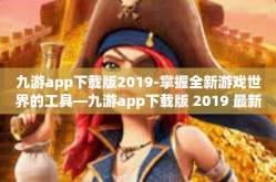 九游app下载版2019-掌握全新游戏世界的工具—九游app下载版 2019 最新评测与应用攻略-九游app下载版2019