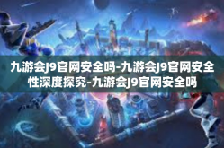 九游会J9官网安全吗-九游会J9官网安全性深度探究-九游会J9官网安全吗