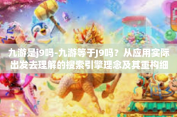 九游是j9吗-九游等于J9吗？从应用实际出发去理解的搜索引擎理念及其重构细节之奥妙探讨。九游是j9吗