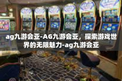 ag九游会亚-AG九游会亚，探索游戏世界的无限魅力-ag九游会亚