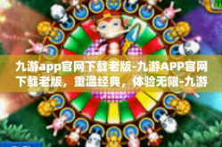 九游app官网下载老版-九游APP官网下载老版，重温经典，体验无限-九游app官网下载老版