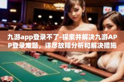 九游app登录不了-探索并解决九游APP登录难题，详尽故障分析和解决措施-九游app登录不了