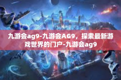 九游会ag9-九游会AG9，探索最新游戏世界的门户-九游会ag9