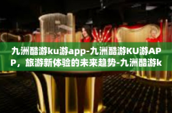 九洲酷游ku游app-九洲酷游KU游APP，旅游新体验的未来趋势-九洲酷游ku游app