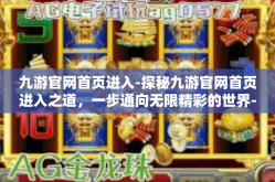 九游官网首页进入-探秘九游官网首页进入之道，一步通向无限精彩的世界-九游官网首页进入