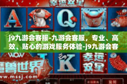 j9九游会客服-九游会客服，专业、高效、贴心的游戏服务体验-j9九游会客服