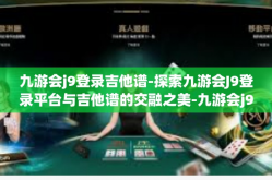 九游会j9登录吉他谱-探索九游会J9登录平台与吉他谱的交融之美-九游会j9登录吉他谱