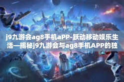 j9九游会ag8手机aPP-跃动移动娱乐生活—揭秘j9九游会与ag8手机APP的独特魅力-j9九游会ag8手机aPP