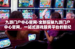 九游门户中心官网-全新探秘九游门户中心官网，一站式游戏服务平台的新纪元-九游门户中心官网