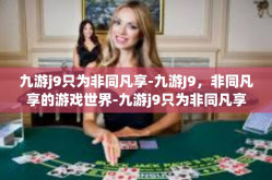 九游j9只为非同凡享-九游J9，非同凡享的游戏世界-九游j9只为非同凡享