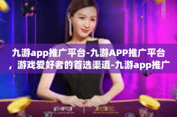 九游app推广平台-九游APP推广平台，游戏爱好者的首选渠道-九游app推广平台