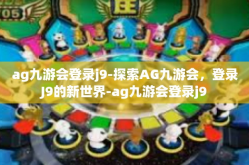 ag九游会登录j9-探索AG九游会，登录J9的新世界-ag九游会登录j9