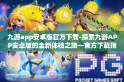 九游app安卓版官方下载-探索九游APP安卓版的全新体验之旅—官方下载指南-九游app安卓版官方下载