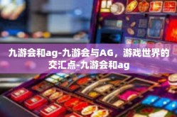九游会和ag-九游会与AG，游戏世界的交汇点-九游会和ag