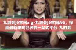 九游会j9官网a g-九游会J9官网AG，探索最新游戏世界的一站式平台-九游会j9官网a g