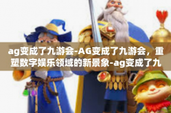 ag变成了九游会-AG变成了九游会，重塑数字娱乐领域的新景象-ag变成了九游会