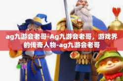 ag九游会老哥-Ag九游会老哥，游戏界的传奇人物-ag九游会老哥