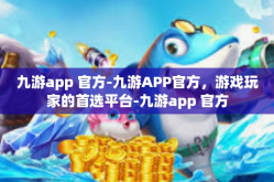 九游app 官方-九游APP官方，游戏玩家的首选平台-九游app 官方