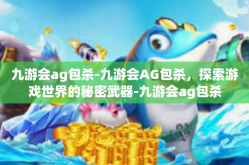 九游会ag包杀-九游会AG包杀，探索游戏世界的秘密武器-九游会ag包杀