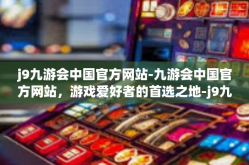 j9九游会中国官方网站-九游会中国官方网站，游戏爱好者的首选之地-j9九游会中国官方网站